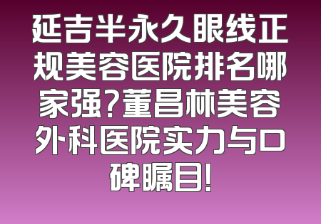 延吉半永久眼线正规美容医院排名哪家强？董昌林美容外科医院实力与口碑瞩目！