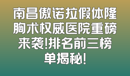 南昌傲诺拉假体隆胸术权威医院重磅来袭！排名前三榜单揭秘！