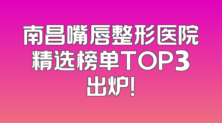 南昌嘴唇整形医院精选榜单TOP3出炉！