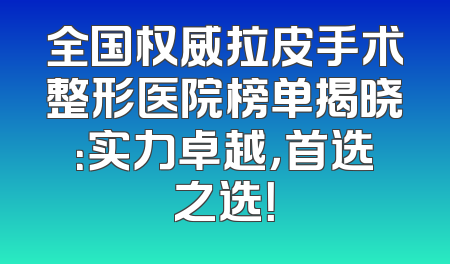 全国权威拉皮手术整形医院榜单揭晓：实力卓越，首选之选！