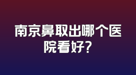 南京鼻取出哪个医院看好？