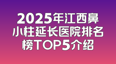 2025年江西鼻小柱延长医院排名榜TOP5介绍