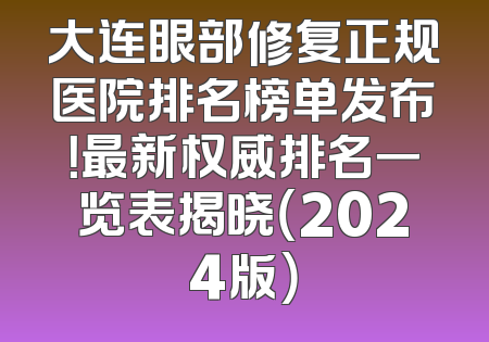 大连眼部修复正规医院排名榜单发布！最新权威排名一览表揭晓（2024版）