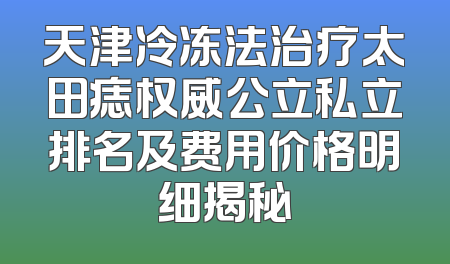 天津冷冻法治疗太田痣权威公立私立排名及费用价格明细揭秘