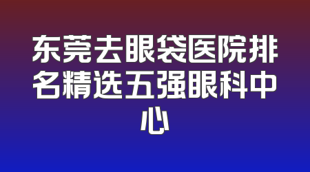 东莞去眼袋医院排名精选五强眼科中心