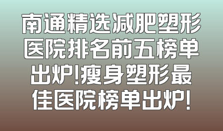 南通精选减肥塑形医院排名前五榜单出炉！瘦身塑形最佳医院榜单出炉！