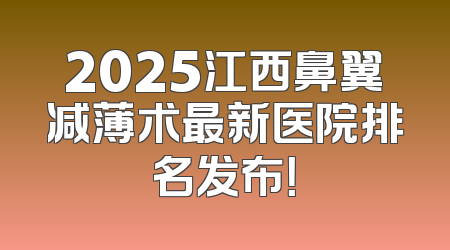 2025江西鼻翼减薄术最新医院排名发布！