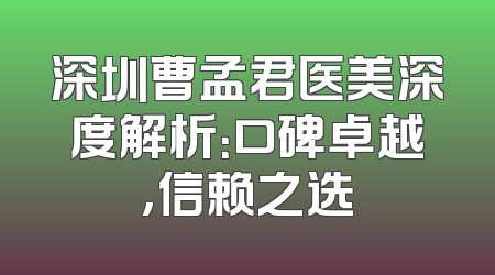 深圳曹孟君医美深度解析：口碑卓越，信赖之选