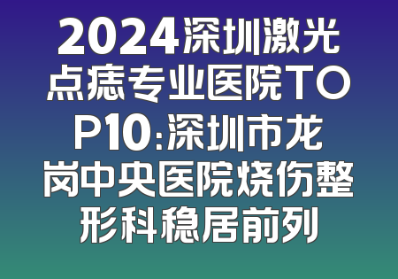 2024深圳激光点痣专业医院TOP10：深圳市龙岗中央医院烧伤整形科稳居前列