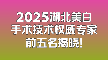 2025湖北美白手术技术权威专家前五名揭晓！