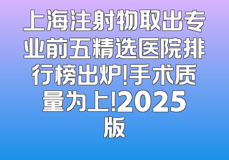 上海注射物取出专业前五精选医院排行榜出炉！手术质量为上！2025版