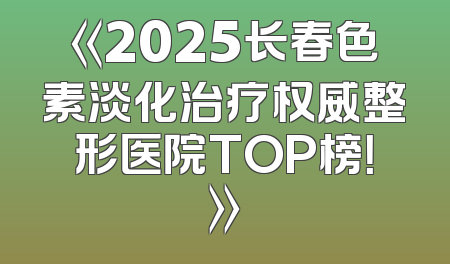 《2025长春色素淡化治疗权威整形医院TOP榜！》