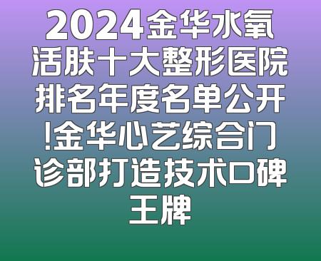 2024金华水氧活肤十大整形医院排名年度名单公开！金华心艺综合门诊部打造技术口碑王牌