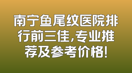 南宁鱼尾纹医院排行前三佳，专业推荐及参考价格！