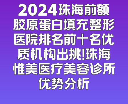 2024珠海前额胶原蛋白填充整形医院排名前十名优质机构出挑！珠海惟美医疗美容诊所优势分析