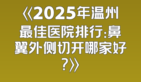 《2025年温州最佳医院排行：鼻翼外侧切开哪家好？》