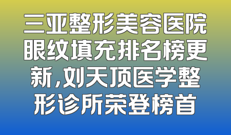 三亚整形美容医院眼纹填充排名榜更新，刘天顶医学整形诊所荣登榜首