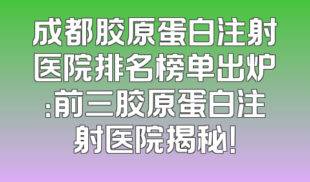 成都胶原蛋白注射医院排名榜单出炉：前三胶原蛋白注射医院揭秘！