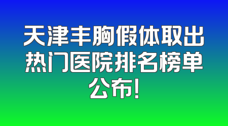 天津丰胸假体取出热门医院排名榜单公布！