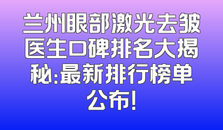 兰州眼部激光去皱医生口碑排名大揭秘：最新排行榜单公布！
