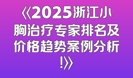 《2025浙江小胸治疗专家排名及价格趋势案例分析！》
