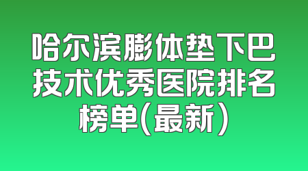 哈尔滨膨体垫下巴技术优秀医院排名榜单（最新）