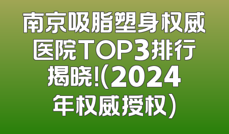 南京吸脂塑身权威医院TOP3排行揭晓！(2024年权威授权)