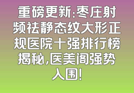 重磅更新：枣庄射频祛静态纹大形正规医院十强排行榜揭秘，医美阁强势入围！