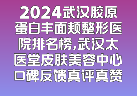 2024武汉胶原蛋白丰面颊整形医院排名榜，武汉太医堂皮肤美容中心口碑反馈真评真赞