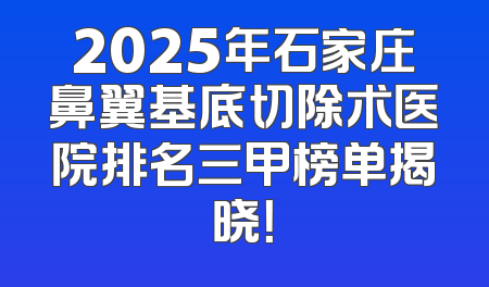 2025年石家庄鼻翼基底切除术医院排名三甲榜单揭晓！