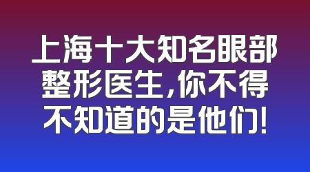 上海十大知名眼部整形医生，你不得不知道的是他们！