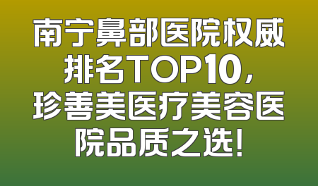 南宁鼻部医院权威排名TOP10，珍善美医疗美容医院品质之选！