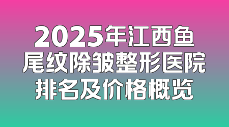 2025年江西鱼尾纹除皱整形医院排名及价格概览