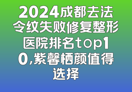 2024成都去法令纹失败修复整形医院排名top10，紫馨栖颜值得选择