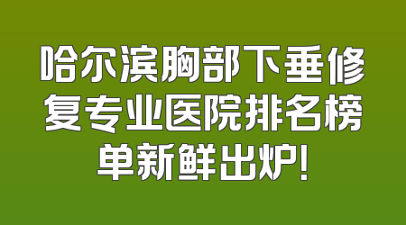 哈尔滨胸部下垂修复专业医院排名榜单新鲜出炉！