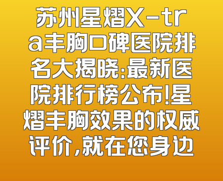 苏州星熠X-tra丰胸口碑医院排名大揭晓：最新医院排行榜公布！星熠丰胸效果的权威评价，就在您身边