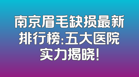 南京眉毛缺损最新排行榜：五大医院实力揭晓！