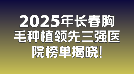 2025年长春胸毛种植领先三强医院榜单揭晓！