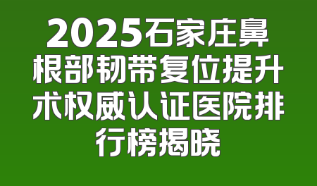 2025石家庄鼻根部韧带复位提升术权威认证医院排行榜揭晓