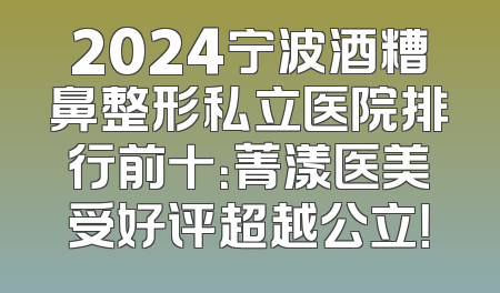 2024宁波酒糟鼻整形私立医院排行前十：菁漾医美受好评超越公立！