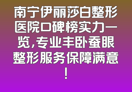 南宁伊丽莎白整形医院口碑榜实力一览，专业丰卧蚕眼整形服务保障满意！
