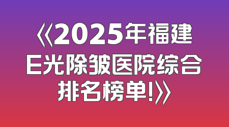 《2025年福建E光除皱医院综合排名榜单!》