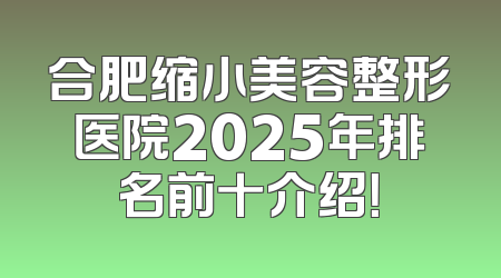 合肥缩小美容整形医院2025年排名前十介绍！