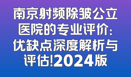 南京射频除皱公立医院的专业评价：优缺点深度解析与评估！2024版
