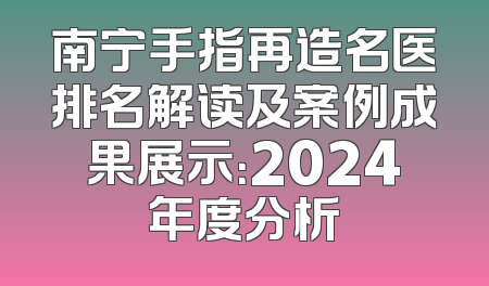 南宁手指再造名医排名解读及案例成果展示：2024年度分析