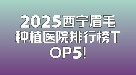 2025西宁眉毛种植医院排行榜TOP5！