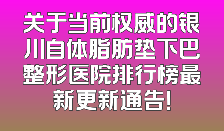 关于当前权威的银川自体脂肪垫下巴整形医院排行榜最新更新通告！