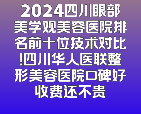 2024四川眼部美学观美容医院排名前十位技术对比！四川华人医联整形美容医院口碑好收费还不贵