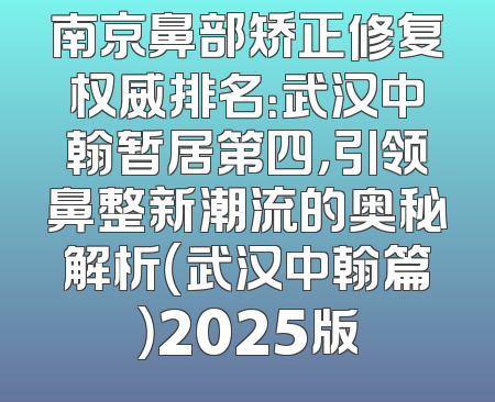 南京鼻部矫正修复权威排名：武汉中翰暂居第四，引领鼻整新潮流的奥秘解析（武汉中翰篇）2025版