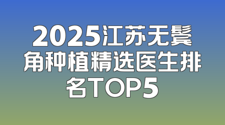 2025江苏无鬓角种植精选医生排名TOP5